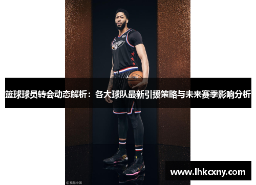 篮球球员转会动态解析：各大球队最新引援策略与未来赛季影响分析