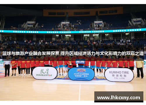 篮球与旅游产业融合发展探索 提升区域经济活力与文化影响力的双赢之道