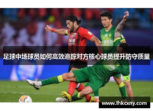 足球中场球员如何高效追踪对方核心球员提升防守质量