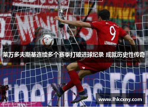 莱万多夫斯基连续多个赛季打破进球纪录 成就历史性传奇