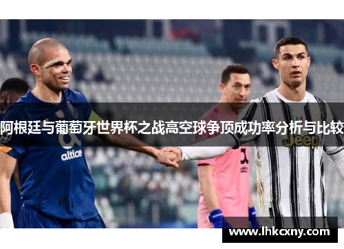 阿根廷与葡萄牙世界杯之战高空球争顶成功率分析与比较