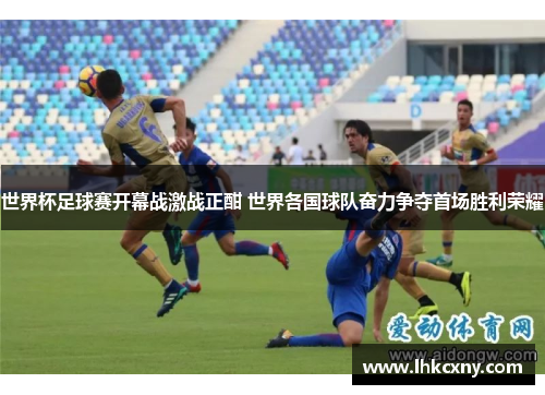 世界杯足球赛开幕战激战正酣 世界各国球队奋力争夺首场胜利荣耀