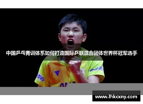 中国乒乓青训体系如何打造国际乒联混合团体世界杯冠军选手