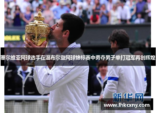塞尔维亚网球选手在温布尔登网球锦标赛中勇夺男子单打冠军再创辉煌
