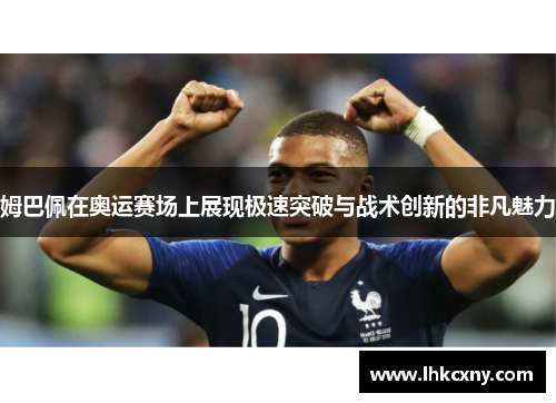 姆巴佩在奥运赛场上展现极速突破与战术创新的非凡魅力