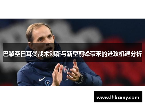 巴黎圣日耳曼战术创新与新型前锋带来的进攻机遇分析