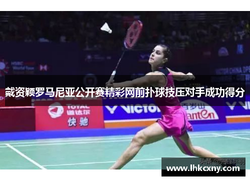 戴资颖罗马尼亚公开赛精彩网前扑球技压对手成功得分