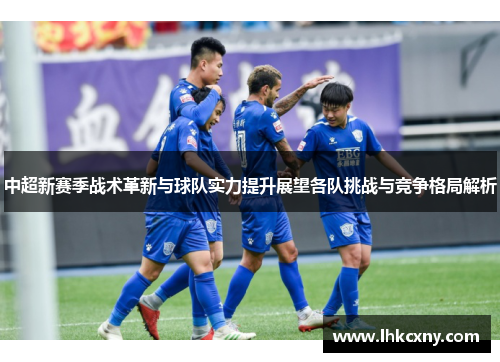 中超新赛季战术革新与球队实力提升展望各队挑战与竞争格局解析