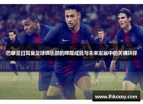 巴黎圣日耳曼足球俱乐部的辉煌成就与未来发展中的关键抉择