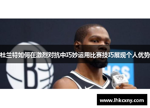 杜兰特如何在激烈对抗中巧妙运用比赛技巧展现个人优势