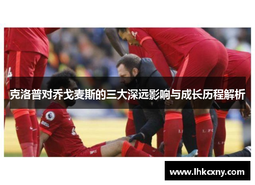 克洛普对乔戈麦斯的三大深远影响与成长历程解析