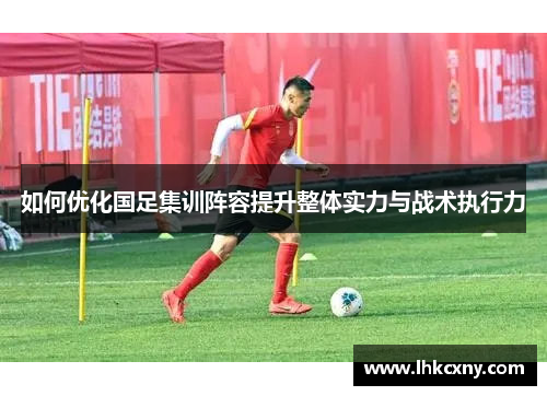 如何优化国足集训阵容提升整体实力与战术执行力