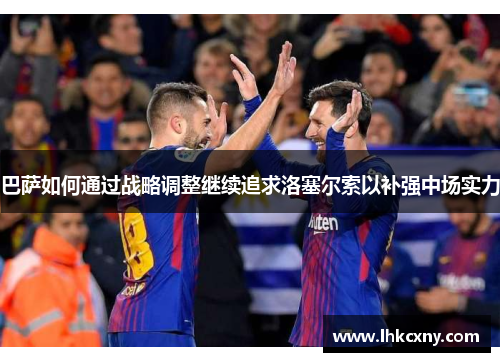 巴萨如何通过战略调整继续追求洛塞尔索以补强中场实力