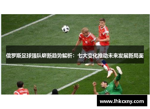 俄罗斯足球强队崭新趋势解析：七大变化推动未来发展新局面