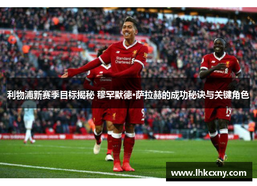 利物浦新赛季目标揭秘 穆罕默德·萨拉赫的成功秘诀与关键角色