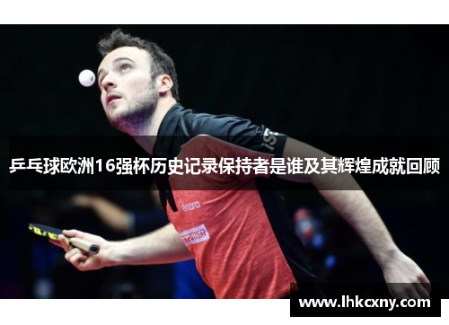 乒乓球欧洲16强杯历史记录保持者是谁及其辉煌成就回顾
