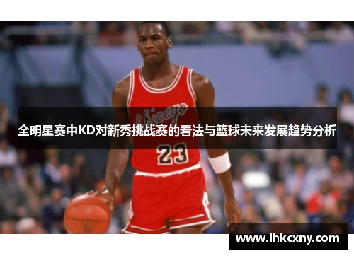 全明星赛中KD对新秀挑战赛的看法与篮球未来发展趋势分析