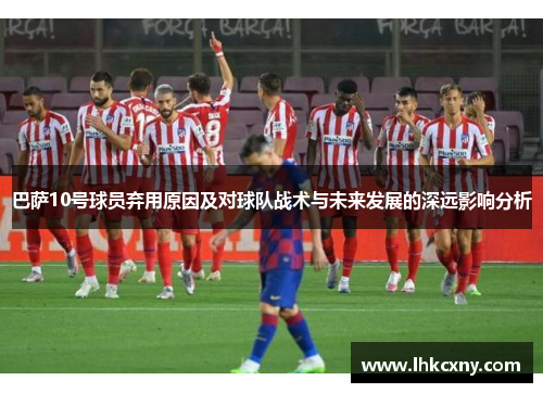 巴萨10号球员弃用原因及对球队战术与未来发展的深远影响分析