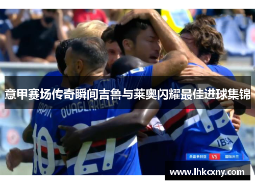 意甲赛场传奇瞬间吉鲁与莱奥闪耀最佳进球集锦