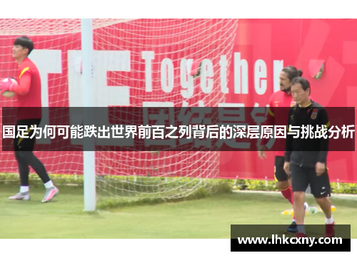 国足为何可能跌出世界前百之列背后的深层原因与挑战分析