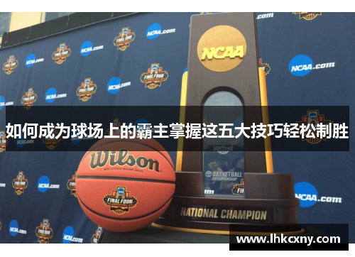 如何成为球场上的霸主掌握这五大技巧轻松制胜