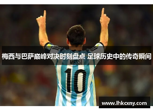梅西与巴萨巅峰对决时刻盘点 足球历史中的传奇瞬间