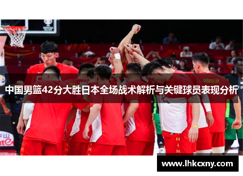 中国男篮42分大胜日本全场战术解析与关键球员表现分析