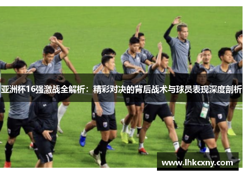 亚洲杯16强激战全解析：精彩对决的背后战术与球员表现深度剖析