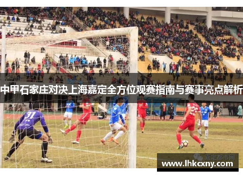 中甲石家庄对决上海嘉定全方位观赛指南与赛事亮点解析