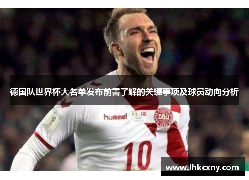 德国队世界杯大名单发布前需了解的关键事项及球员动向分析