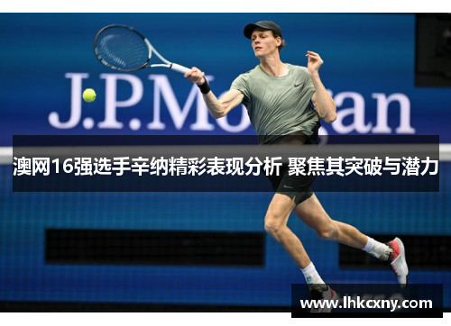 澳网16强选手辛纳精彩表现分析 聚焦其突破与潜力