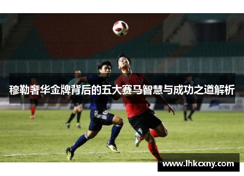 穆勒奢华金牌背后的五大赛马智慧与成功之道解析