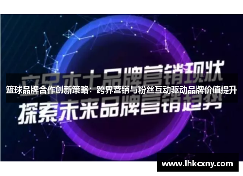 篮球品牌合作创新策略：跨界营销与粉丝互动驱动品牌价值提升