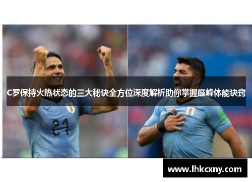 C罗保持火热状态的三大秘诀全方位深度解析助你掌握巅峰体能诀窍