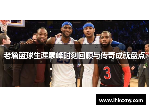 老詹篮球生涯巅峰时刻回顾与传奇成就盘点