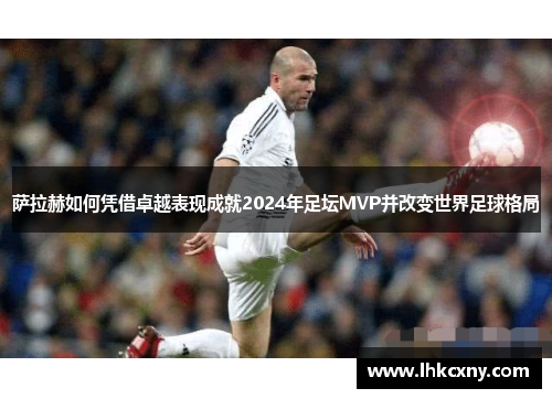 萨拉赫如何凭借卓越表现成就2024年足坛MVP并改变世界足球格局