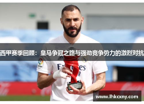 西甲赛季回顾:皇马争冠之路与强劲竞争势力的激烈对抗 西甲赛季回顾:皇马争冠之路与强劲竞争势力的激烈对抗