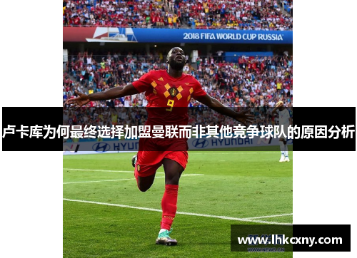 卢卡库为何最终选择加盟曼联而非其他竞争球队的原因分析